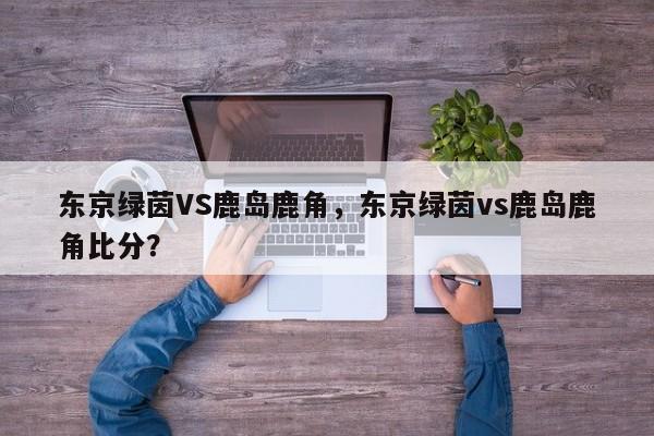 东京绿茵VS鹿岛鹿角，东京绿茵vs鹿岛鹿角比分？