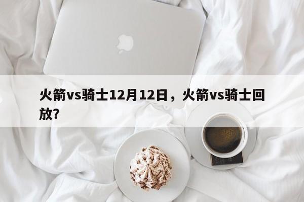 火箭vs骑士12月12日，火箭vs骑士回放？