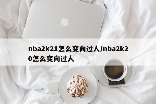 nba2k21怎么变向过人/nba2k20怎么变向过人