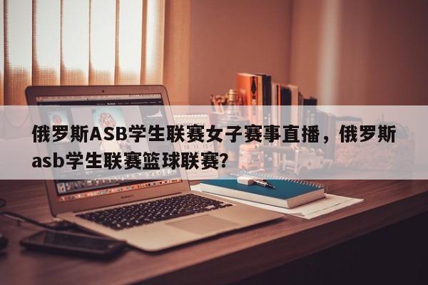 俄罗斯ASB学生联赛女子赛事直播，俄罗斯asb学生联赛篮球联赛？