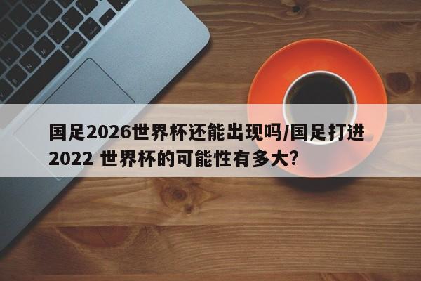 国足2026世界杯还能出现吗/国足打进 2022 世界杯的可能性有多大?