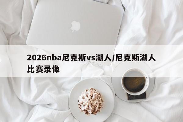 2026nba尼克斯vs湖人/尼克斯湖人比赛录像