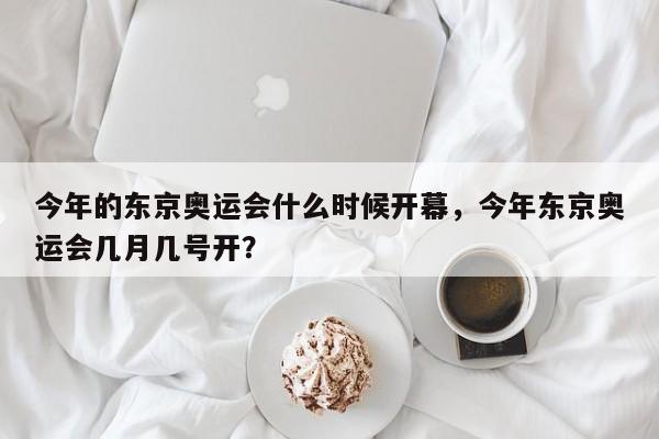 今年的东京奥运会什么时候开幕，今年东京奥运会几月几号开？