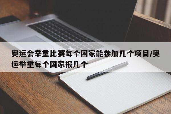 奥运会举重比赛每个国家能参加几个项目/奥运举重每个国家报几个