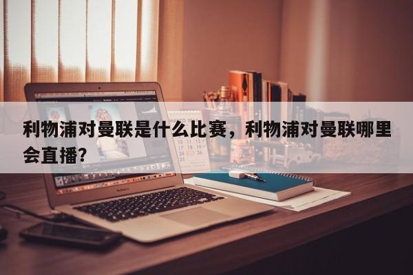 利物浦对曼联是什么比赛，利物浦对曼联哪里会直播？