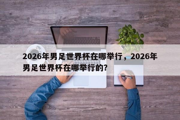 2026年男足世界杯在哪举行，2026年男足世界杯在哪举行的？