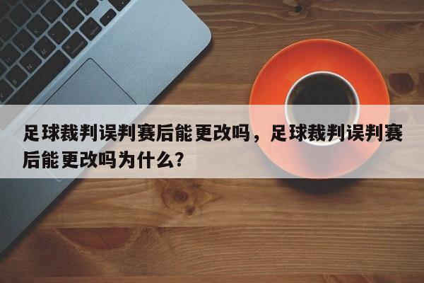 足球裁判误判赛后能更改吗，足球裁判误判赛后能更改吗为什么？