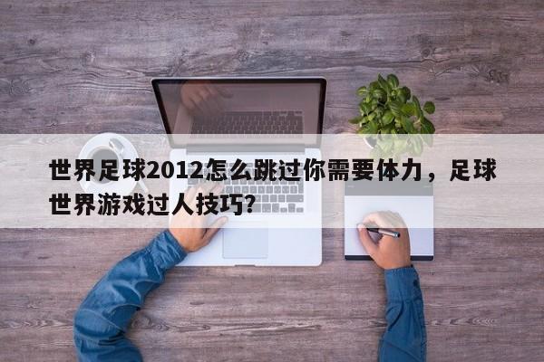 世界足球2012怎么跳过你需要体力，足球世界游戏过人技巧？