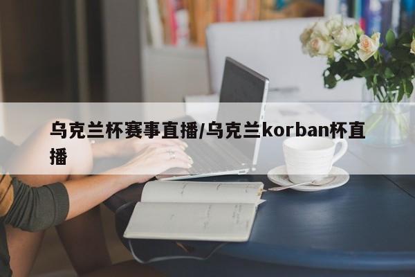 乌克兰杯赛事直播/乌克兰korban杯直播