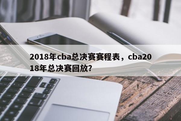 2018年cba总决赛赛程表，cba2018年总决赛回放？