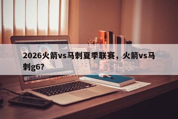 2026火箭vs马刺夏季联赛，火箭vs马刺g6？