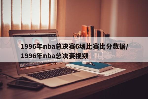 1996年nba总决赛6场比赛比分数据/1996年nba总决赛视频
