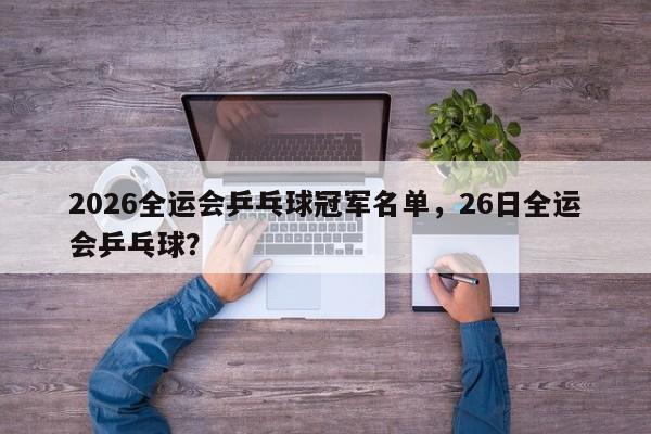 2026全运会乒乓球冠军名单，26日全运会乒乓球？