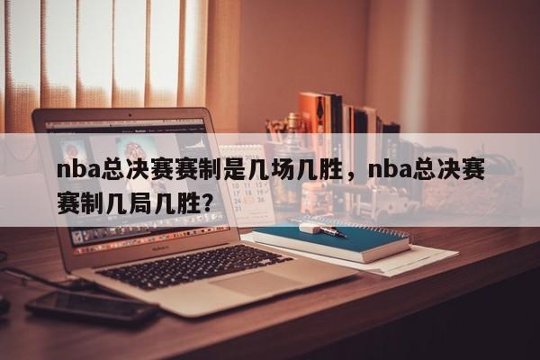 nba总决赛赛制是几场几胜，nba总决赛赛制几局几胜？
