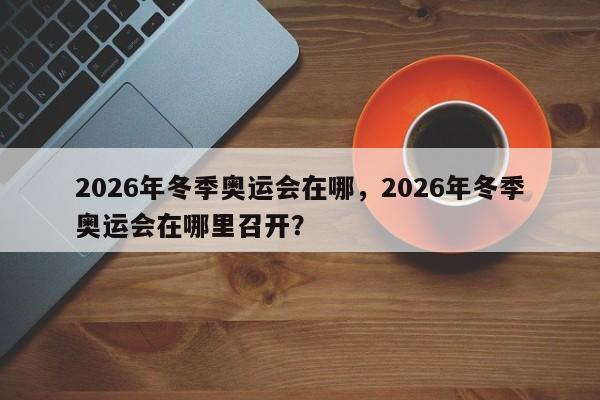 2026年冬季奥运会在哪，2026年冬季奥运会在哪里召开？