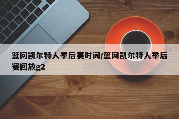 篮网凯尔特人季后赛时间/篮网凯尔特人季后赛回放g2
