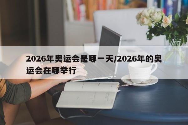 2026年奥运会是哪一天/2026年的奥运会在哪举行