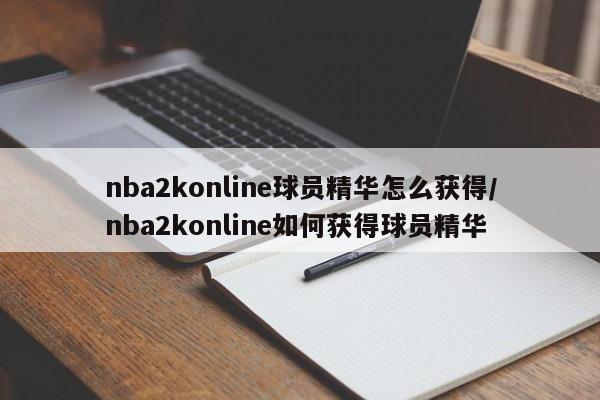 nba2konline球员精华怎么获得/nba2konline如何获得球员精华