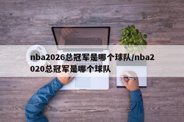 nba2026总冠军是哪个球队/nba2020总冠军是哪个球队