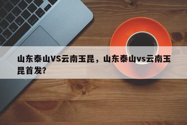 山东泰山VS云南玉昆,山东泰山vs云南玉昆首发?