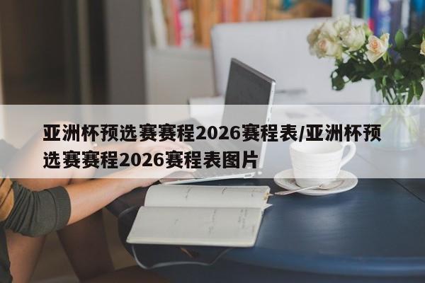 亚洲杯预选赛赛程2026赛程表/亚洲杯预选赛赛程2026赛程表图片