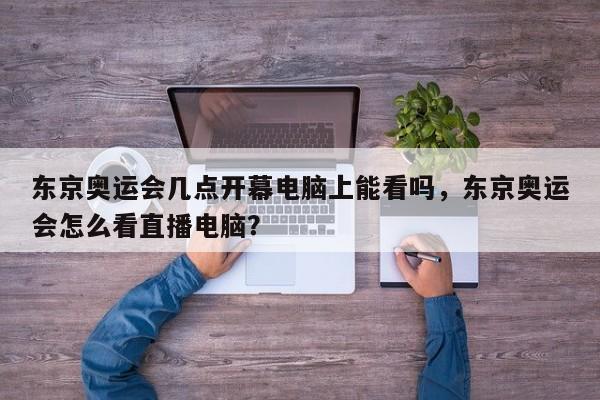 东京奥运会几点开幕电脑上能看吗，东京奥运会怎么看直播电脑？