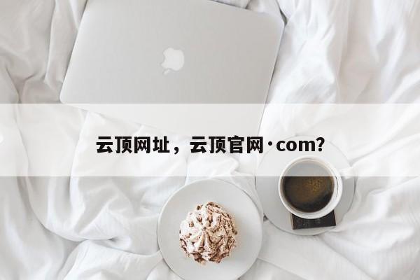 云顶网址，云顶官网·com？