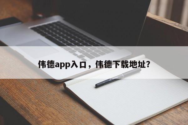 伟德app入口,伟德下载地址?