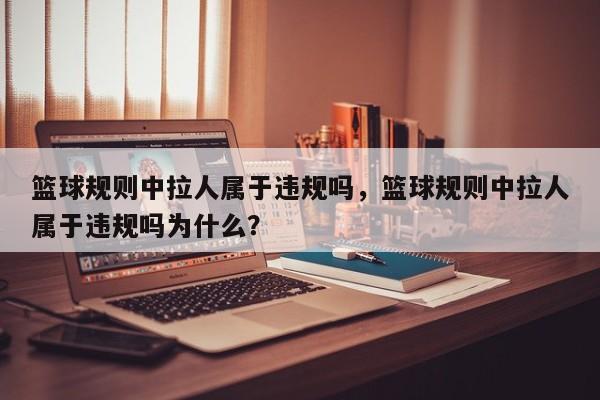 篮球规则中拉人属于违规吗，篮球规则中拉人属于违规吗为什么？
