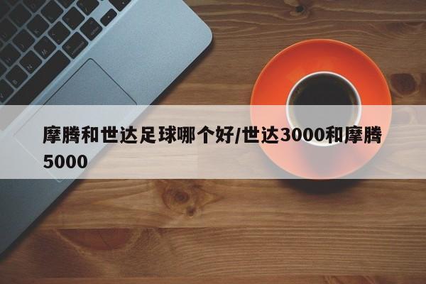 摩腾和世达足球哪个好/世达3000和摩腾5000