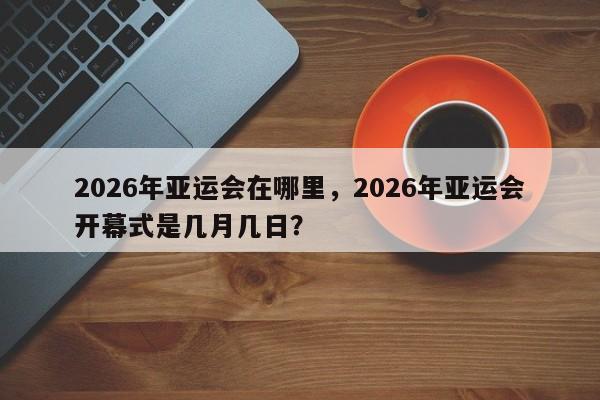 2026年亚运会在哪里，2026年亚运会开幕式是几月几日？
