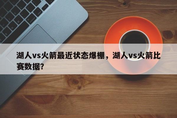 湖人vs火箭最近状态爆棚，湖人vs火箭比赛数据？