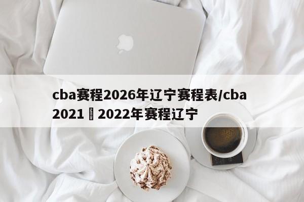 cba赛程2026年辽宁赛程表/cba 2021–2022年赛程辽宁