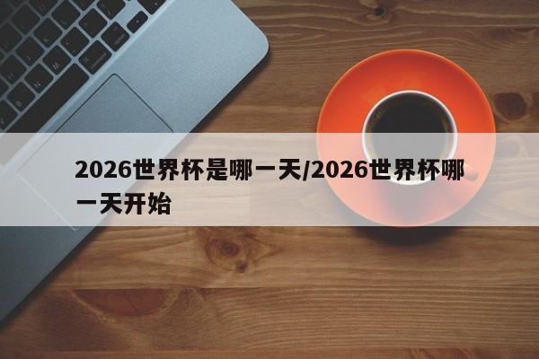 2026世界杯是哪一天/2026世界杯哪一天开始