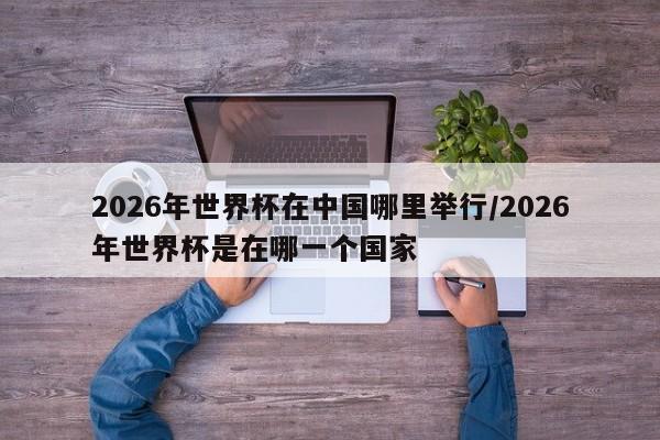 2026年世界杯在中国哪里举行/2026年世界杯是在哪一个国家