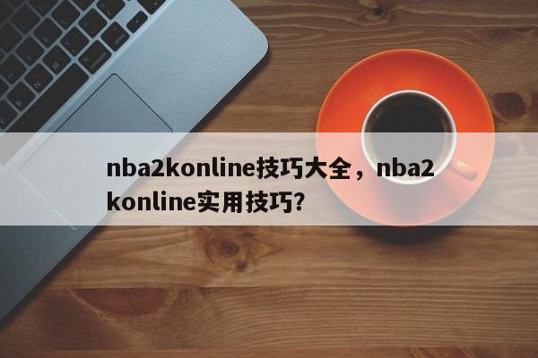 nba2konline技巧大全，nba2konline实用技巧？