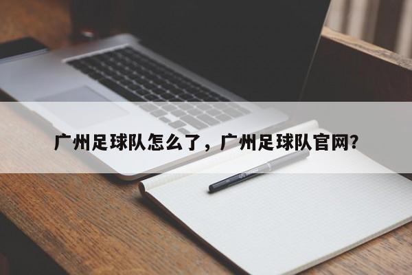 广州足球队怎么了，广州足球队官网？