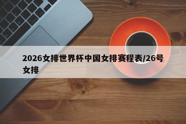 2026女排世界杯中国女排赛程表/26号女排
