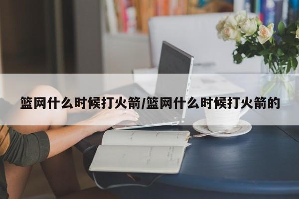 篮网什么时候打火箭/篮网什么时候打火箭的