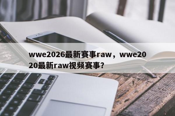 wwe2026最新赛事raw，wwe2020最新raw视频赛事？