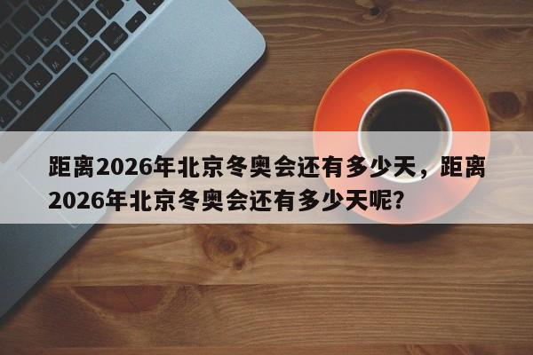 距离2026年北京冬奥会还有多少天，距离2026年北京冬奥会还有多少天呢？