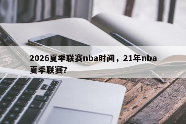 2026夏季联赛nba时间，21年nba夏季联赛？