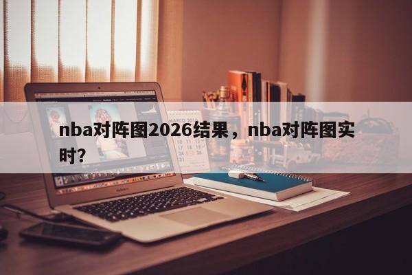 nba对阵图2026结果，nba对阵图实时？