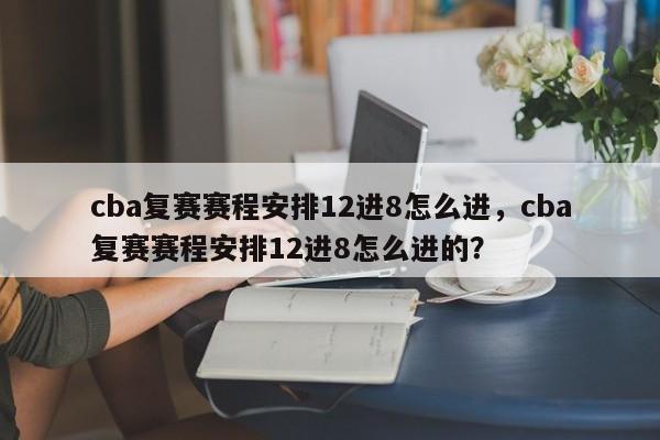 cba复赛赛程安排12进8怎么进，cba复赛赛程安排12进8怎么进的？