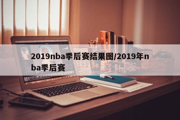 2019nba季后赛结果图/2019年nba季后赛