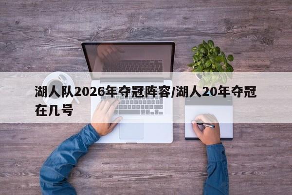 湖人队2026年夺冠阵容/湖人20年夺冠在几号