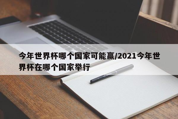 今年世界杯哪个国家可能赢/2021今年世界杯在哪个国家举行