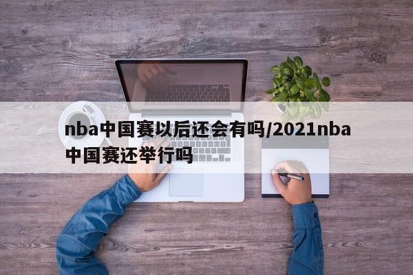 nba中国赛以后还会有吗/2021nba中国赛还举行吗