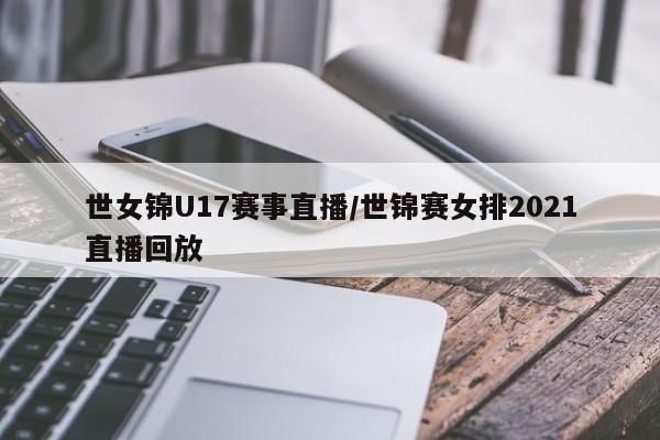 世女锦U17赛事直播/世锦赛女排2021直播回放
