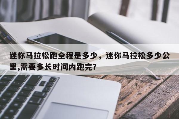 迷你马拉松跑全程是多少，迷你马拉松多少公里,需要多长时间内跑完？